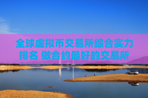 全球虚拟币交易所综合实力排名 做合约最好的交易所TOP榜
