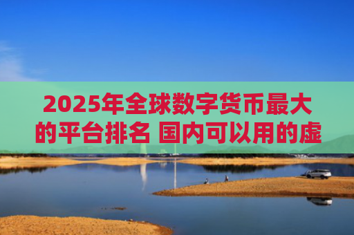 2025年全球数字货币最大的平台排名 国内可以用的虚拟币交易所