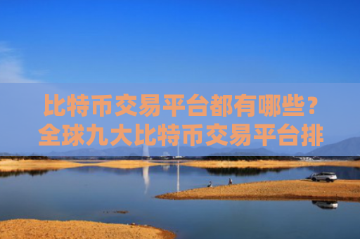 比特币交易平台都有哪些？全球九大比特币交易平台排行