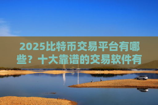 2025比特币交易平台有哪些？十大靠谱的交易软件有哪些？