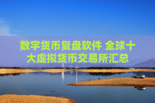 数字货币复盘软件 全球十大虚拟货币交易所汇总