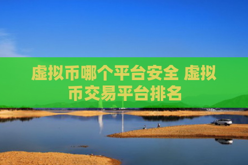 虚拟币哪个平台安全 虚拟币交易平台排名