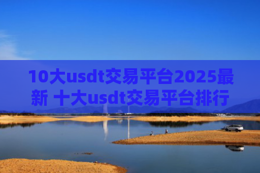 10大usdt交易平台2025最新 十大usdt交易平台排行榜