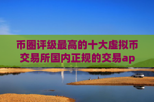 币圈评级最高的十大虚拟币交易所国内正规的交易app排行