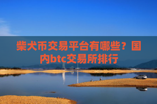 柴犬币交易平台有哪些?国内btc交易所排行