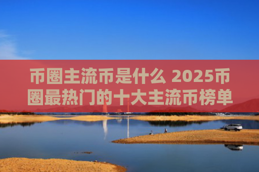 币圈主流币是什么 2025币圈最热门的十大主流币榜单