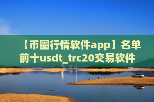 【币圈行情软件app】名单前十usdt_trc20交易软件排名盘点