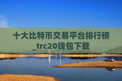 十大比特币交易平台排行榜_trc20钱包下载