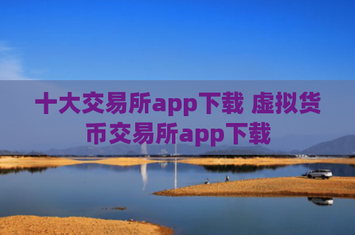 十大交易所app下载 虚拟货币交易所app下载