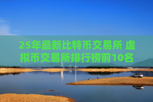 25年最新比特币交易所 虚拟币交易所排行榜前10名