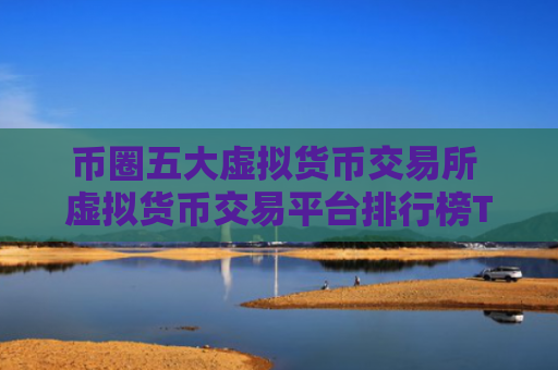 币圈五大虚拟货币交易所 虚拟货币交易平台排行榜TOP5