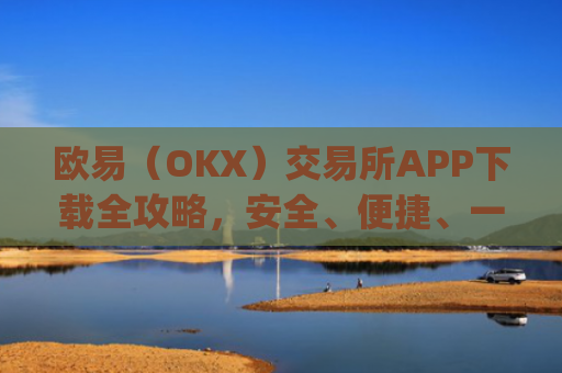 欧易(OKX)交易所APP下载全攻略,安全、便捷、一步到位_怎么下载欧亿交易所