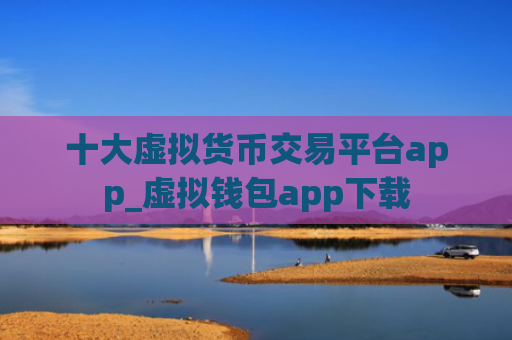 十大虚拟货币交易平台app_虚拟钱包app下载