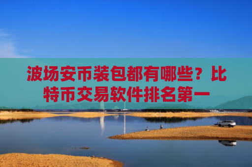 波场安币装包都有哪些?比特币交易软件排名第一