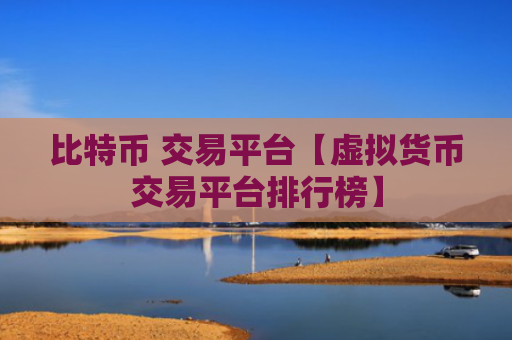 比特币 交易平台【虚拟货币交易平台排行榜】