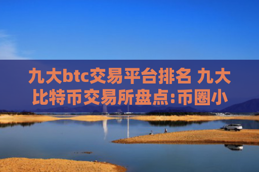 九大btc交易平台排名 九大比特币交易所盘点:币圈小白买比特币必看