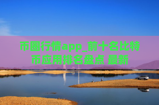 币圈行情app_前十名比特币应用排名盘点 最新