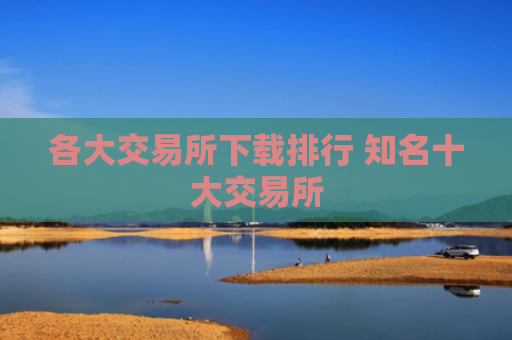 各大交易所下载排行 知名十大交易所