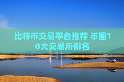 比特币交易平台推荐 币圈10大交易所排名