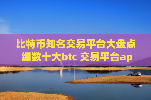 比特币知名交易平台大盘点 细数十大btc 交易平台app排行榜