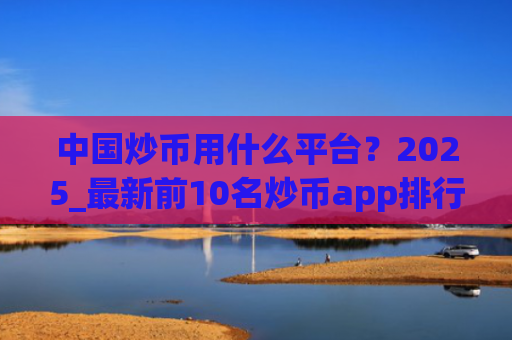 中国炒币用什么平台？2025_最新前10名炒币app排行
