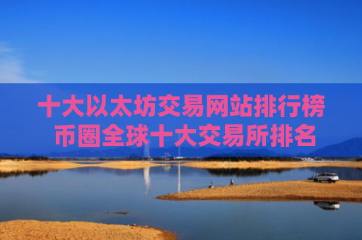 十大以太坊交易网站排行榜 币圈全球十大交易所排名