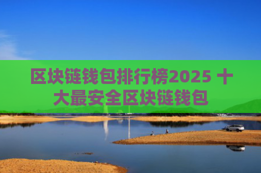 区块链钱包排行榜2025 十大最安全区块链钱包