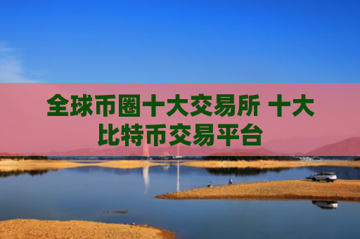 全球币圈十大交易所 十大比特币交易平台
