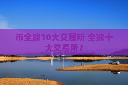 币全球10大交易所 全球十大交易所?