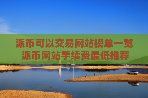 派币可以交易网站榜单一览 派币网站手续费最低推荐