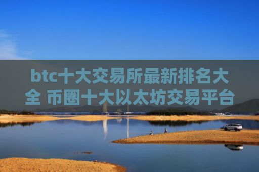 btc十大交易所最新排名大全 币圈十大以太坊交易平台