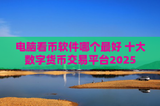 电脑看币软件哪个最好 十大数字货币交易平台2025
