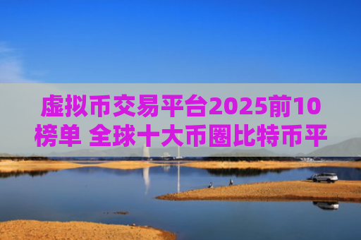 虚拟币交易平台2025前10榜单 全球十大币圈比特币平台排名2025