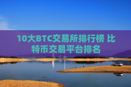 10大BTC交易所排行榜 比特币交易平台排名