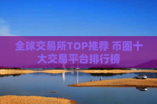 全球交易所TOP推荐 币圈十大交易平台排行榜