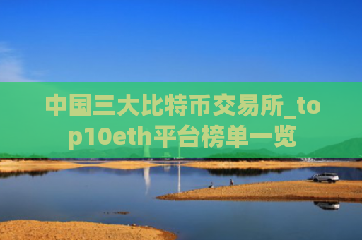 中国三大比特币交易所_top10eth平台榜单一览