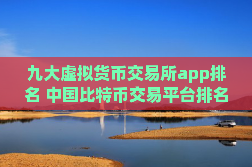 九大虚拟货币交易所app排名 中国比特币交易平台排名