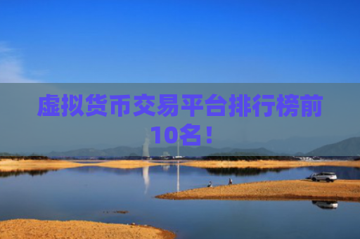 虚拟货币交易平台排行榜前10名!