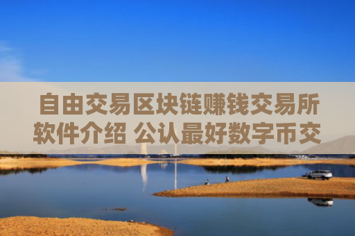 自由交易区块链赚钱交易所软件介绍 公认最好数字币交易软件排名