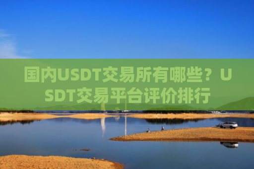 国内USDT交易所有哪些?USDT交易平台评价排行