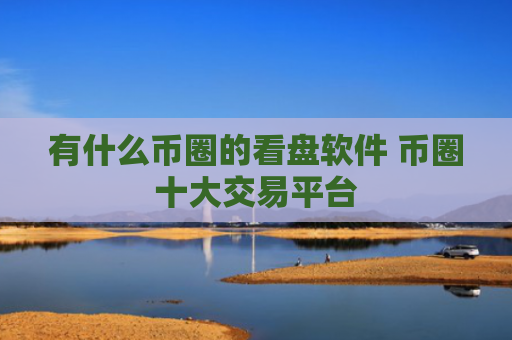 有什么币圈的看盘软件 币圈十大交易平台