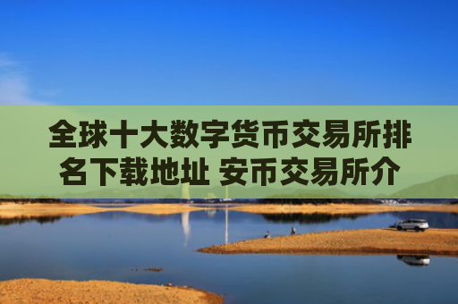 全球十大数字货币交易所排名下载地址 安币交易所介绍
