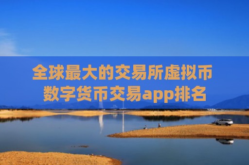 全球最大的交易所虚拟币 数字货币交易app排名