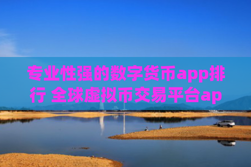 专业性强的数字货币app排行 全球虚拟币交易平台app排行