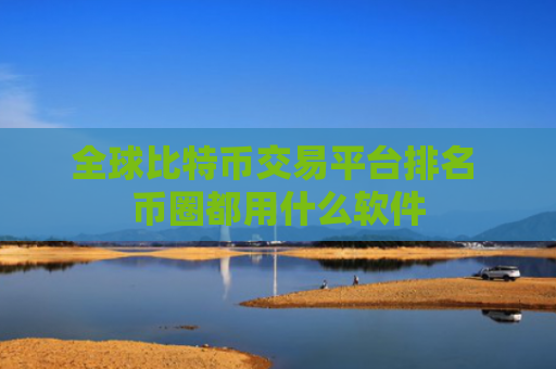 全球比特币交易平台排名 币圈都用什么软件