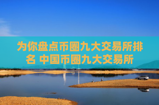 为你盘点币圈九大交易所排名 中国币圈九大交易所