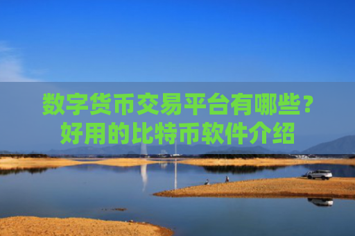 数字货币交易平台有哪些?好用的比特币软件介绍