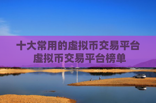 十大常用的虚拟币交易平台 虚拟币交易平台榜单