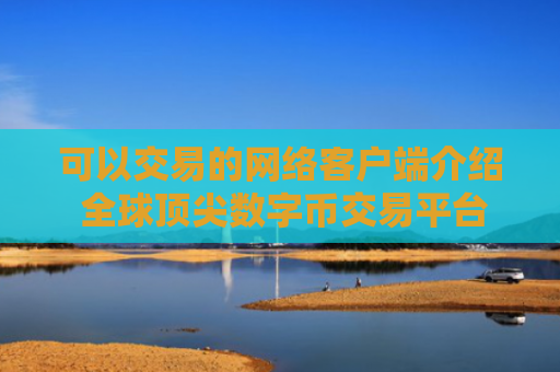 可以交易的网络客户端介绍 全球顶尖数字币交易平台排名前十