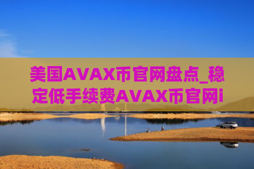 美国AVAX币官网盘点_稳定低手续费AVAX币官网iOS排行榜